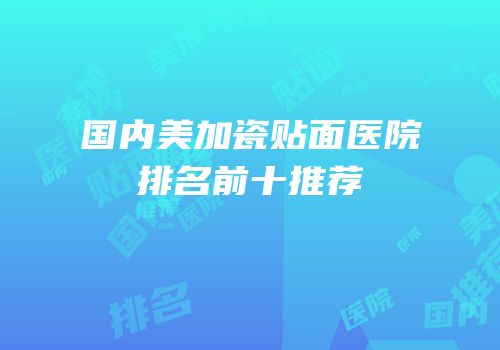 国内美加瓷贴面医院排名前十推荐