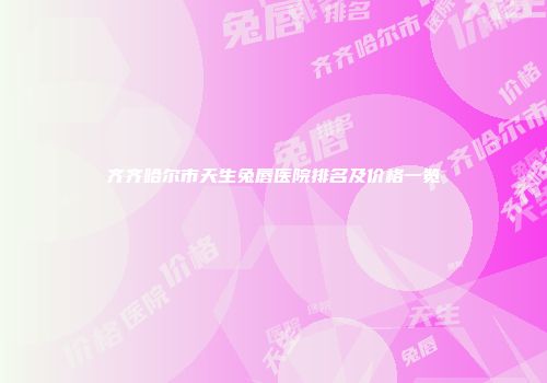 齐齐哈尔市天生兔唇医院排名及价格一览
