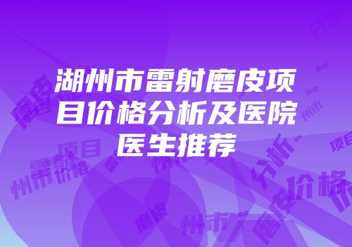 湖州市雷射磨皮项目价格分析及医院医生推荐