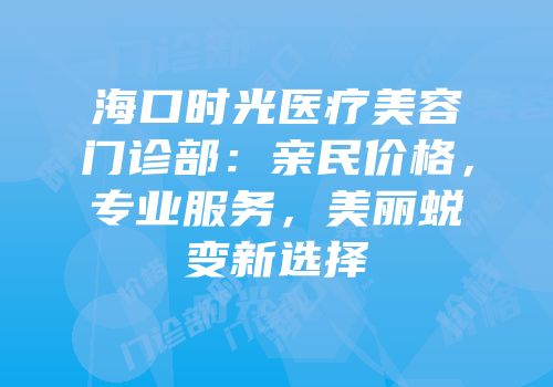 海口时光医疗美容门诊部：亲民价格，专业服务，美丽蜕变新选择