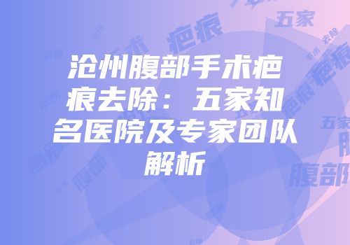 沧州腹部手术疤痕去除：五家知名医院及专家团队解析