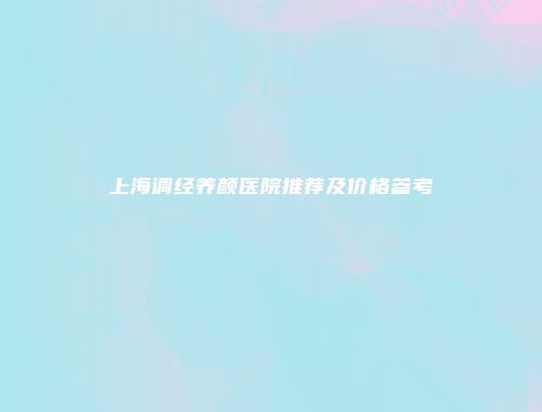 上海调经养颜医院推荐及价格参考
