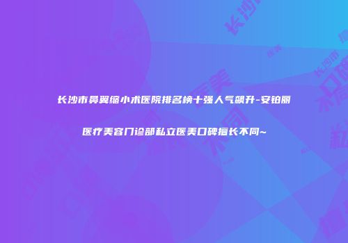 长沙市鼻翼缩小术医院排名榜十强人气飙升-安铂丽医疗美容门诊部私立医美口碑擅长不同~