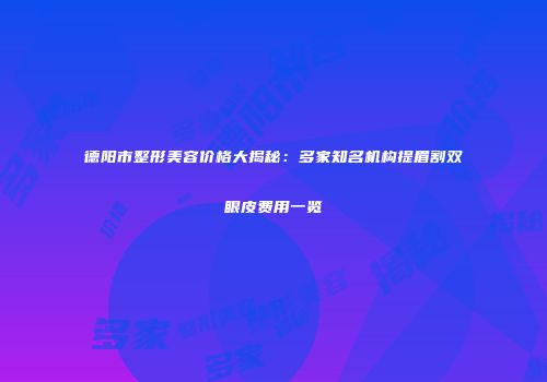 德阳市整形美容价格大揭秘：多家知名机构提眉割双眼皮费用一览