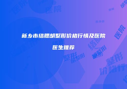 新乡市络腮胡整形价格行情及医院医生推荐