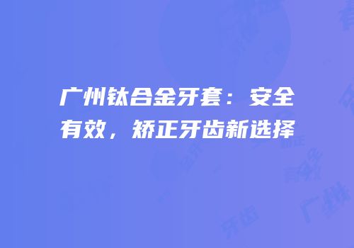 广州钛合金牙套：安全有效，矫正牙齿新选择