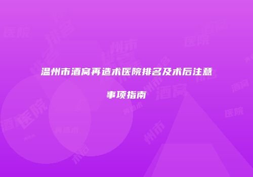 温州市酒窝再造术医院排名及术后注意事项指南