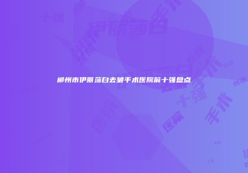 郴州市伊丽莎白去皱手术医院前十强盘点