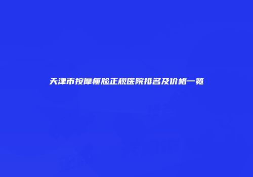 天津市按摩瘦脸正规医院排名及价格一览