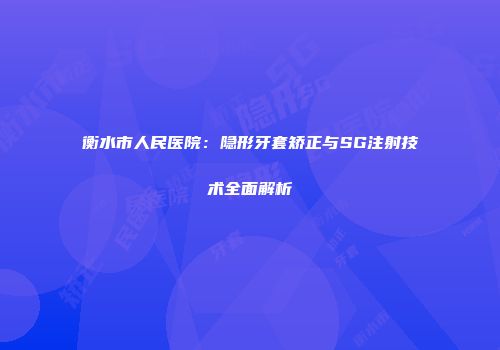 衡水市人民医院：隐形牙套矫正与SG注射技术全面解析