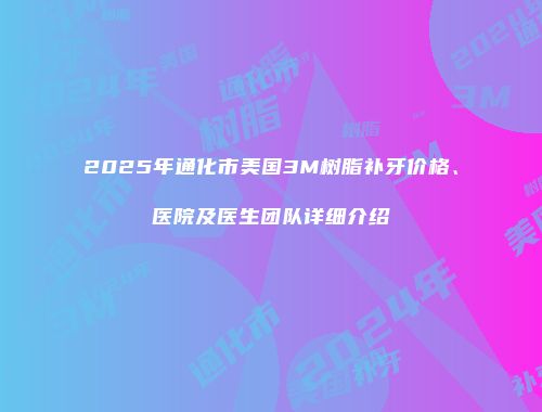 2025年通化市美国3M树脂补牙价格、医院及医生团队详细介绍