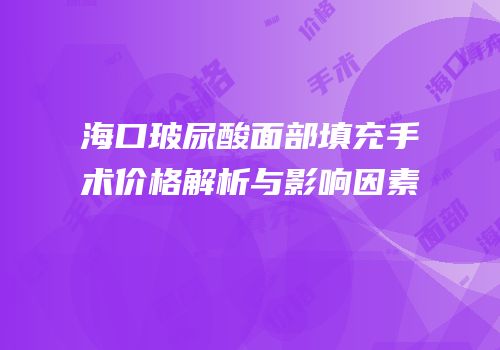 海口玻尿酸面部填充手术价格解析与影响因素