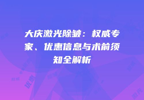 大庆激光除皱：权威专家、优惠信息与术前须知全解析