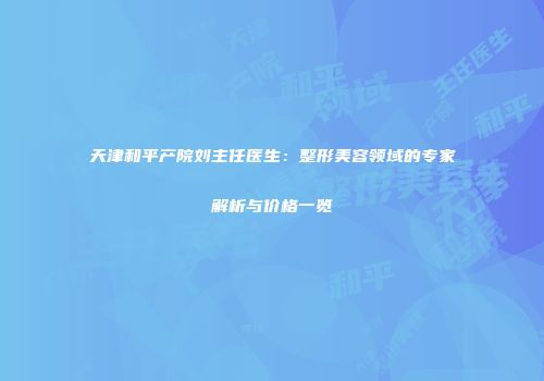 天津和平产院刘主任医生：整形美容领域的专家解析与价格一览