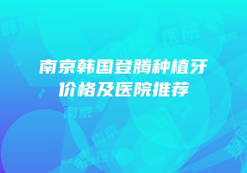 南京韩国登腾种植牙价格及医院推荐