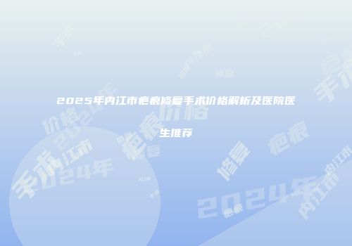 2025年内江市疤痕修复手术价格解析及医院医生推荐