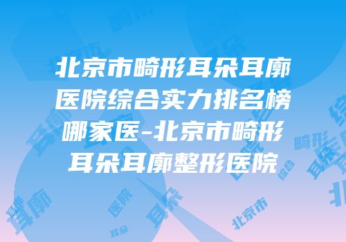 北京市畸形耳朵耳廓医院综合实力排名榜哪家医-北京市畸形耳朵耳廓整形医院