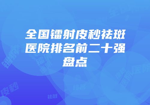 全国镭射皮秒祛斑医院排名前二十强盘点