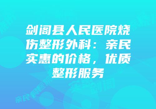 剑阁县人民医院烧伤整形外科：亲民实惠的价格，优质整形服务