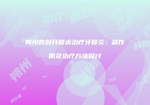 朔州微创开髓术治疗牙髓炎：副作用及治疗方法探讨