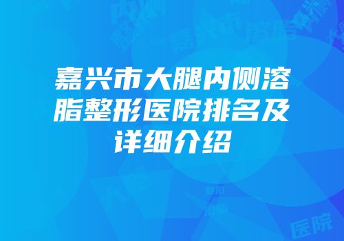 嘉兴市大腿内侧溶脂整形医院排名及详细介绍