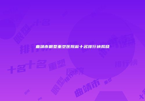 曲靖市眼型重塑医院前十名排行榜揭晓