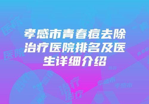 孝感市青春痘去除治疗医院排名及医生详细介绍