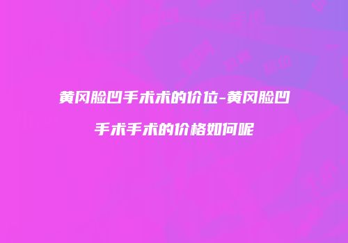 黄冈脸凹手术术的价位-黄冈脸凹手术手术的价格如何呢