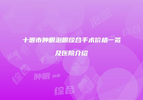 十堰市肿眼泡眼综合手术价格一览及医院介绍