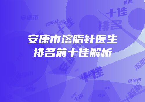 安康市溶脂针医生排名前十佳解析