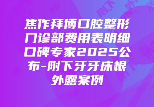 焦作拜博口腔整形门诊部费用表明细口碑专家2025公布-附下牙牙床根外露案例