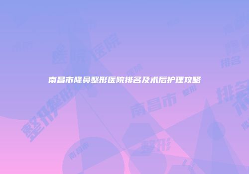 南昌市隆鼻整形医院排名及术后护理攻略