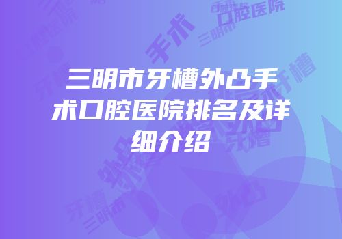 三明市牙槽外凸手术口腔医院排名及详细介绍