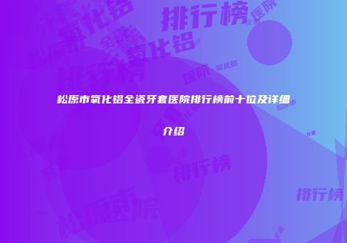 松原市氧化铝全瓷牙套医院排行榜前十位及详细介绍