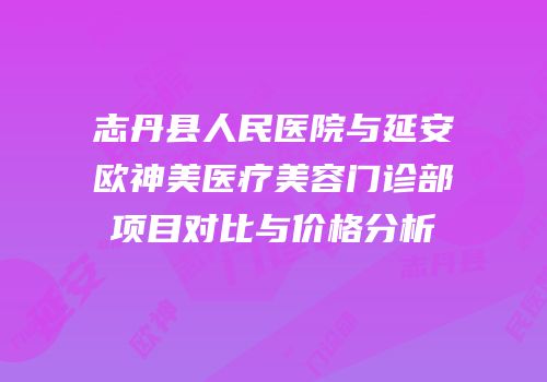 志丹县人民医院与延安欧神美医疗美容门诊部项目对比与价格分析