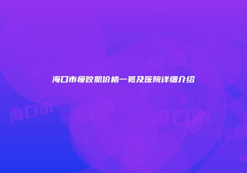 海口市瘦咬肌价格一览及医院详细介绍