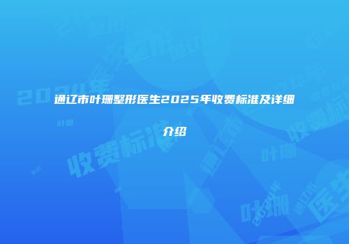 通辽市叶珊整形医生2025年收费标准及详细介绍