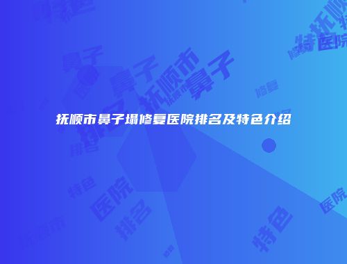 抚顺市鼻子塌修复医院排名及特色介绍