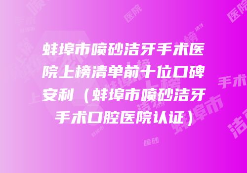 蚌埠市喷砂洁牙手术医院上榜清单前十位口碑安利（蚌埠市喷砂洁牙手术口腔医院认证）