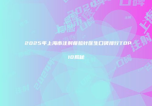 2025年上海市注射瘦脸针医生口碑排行TOP10揭秘