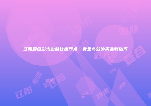 辽阳复合彩光嫩肤祛痘印术：安全高效的美容新选择