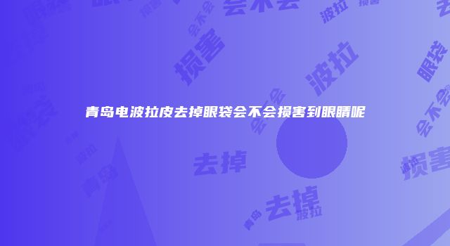 青岛电波拉皮去掉眼袋会不会损害到眼睛呢