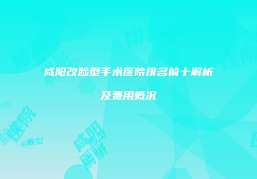 咸阳改脸型手术医院排名前十解析及费用概况