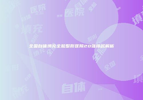 全国自体填充全脸整形医院20强排名解析