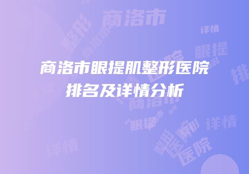 商洛市眼提肌整形医院排名及详情分析