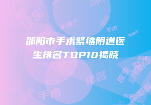 邵阳市手术紧缩阴道医生排名TOP10揭晓