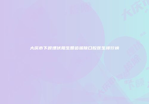 大庆市下颌埋伏阻生智齿拔除口腔医生排行榜
