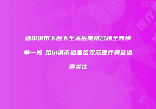 哈尔滨市下睑下至术医院排名榜全新榜单一览-哈尔滨市道里区双燕医疗美容值得关注