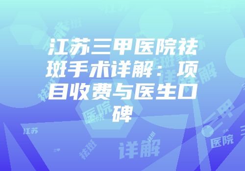 江苏三甲医院祛斑手术详解：项目收费与医生口碑