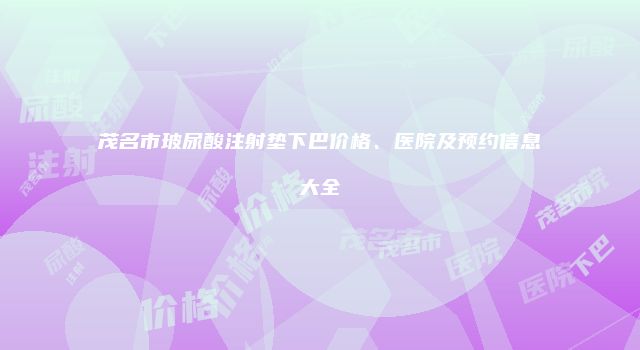茂名市玻尿酸注射垫下巴价格、医院及预约信息大全